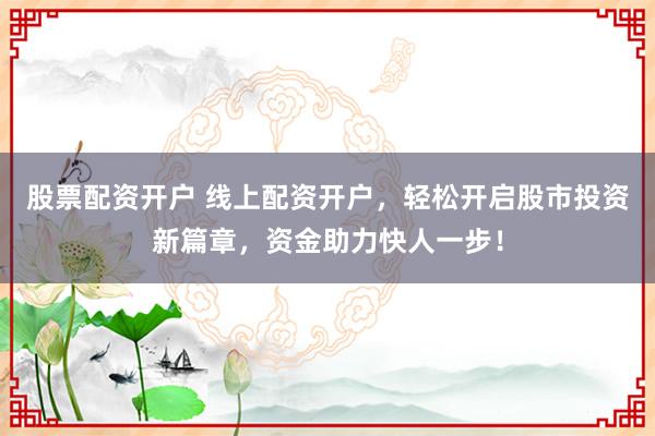 股票配资开户 线上配资开户，轻松开启股市投资新篇章，资金助力快人一步！