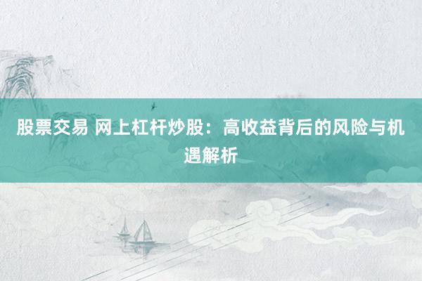 股票交易 网上杠杆炒股：高收益背后的风险与机遇解析