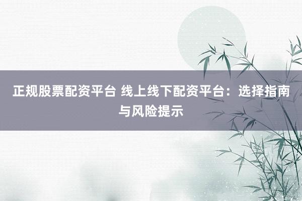正规股票配资平台 线上线下配资平台：选择指南与风险提示