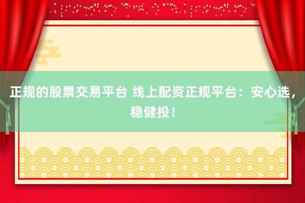 正规的股票交易平台 线上配资正规平台：安心选，稳健投！