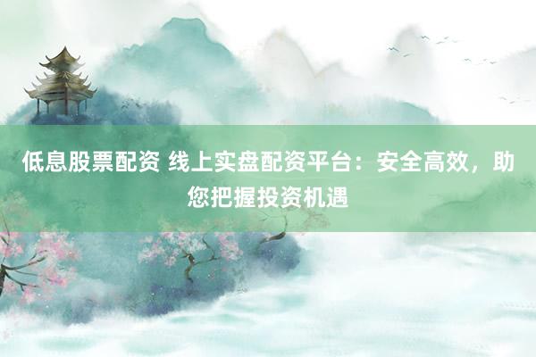 低息股票配资 线上实盘配资平台：安全高效，助您把握投资机遇