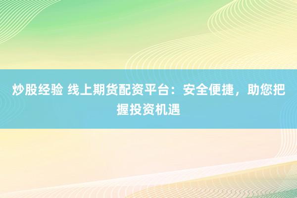 炒股经验 线上期货配资平台：安全便捷，助您把握投资机遇