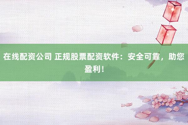 在线配资公司 正规股票配资软件：安全可靠，助您盈利！