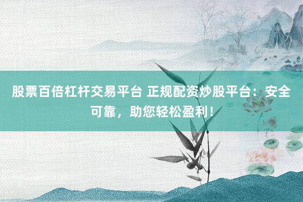股票百倍杠杆交易平台 正规配资炒股平台：安全可靠，助您轻松盈利！