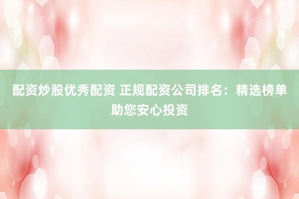 配资炒股优秀配资 正规配资公司排名：精选榜单助您安心投资