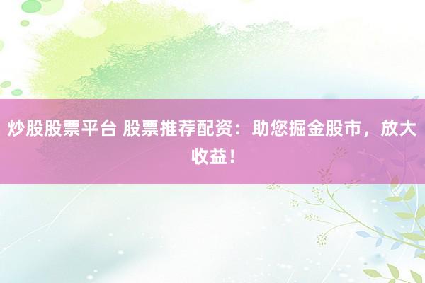 炒股股票平台 股票推荐配资：助您掘金股市，放大收益！