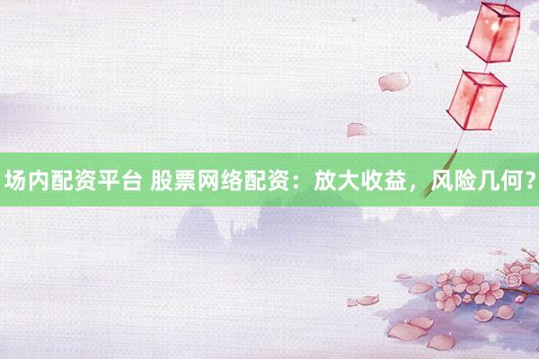 场内配资平台 股票网络配资：放大收益，风险几何？