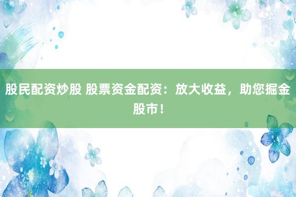 股民配资炒股 股票资金配资：放大收益，助您掘金股市！