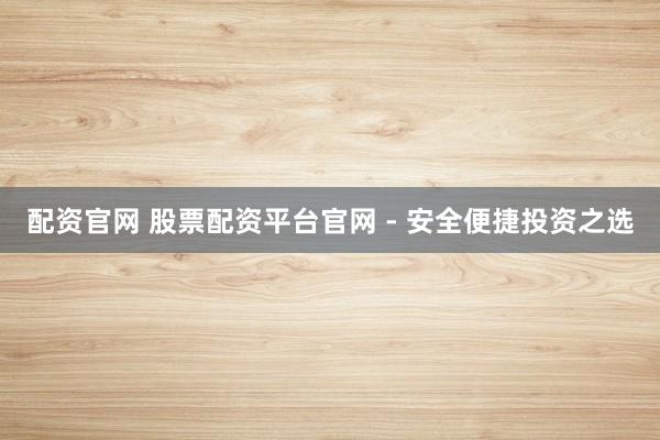配资官网 股票配资平台官网 - 安全便捷投资之选