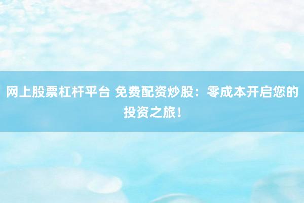 网上股票杠杆平台 免费配资炒股：零成本开启您的投资之旅！