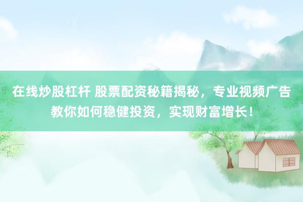 在线炒股杠杆 股票配资秘籍揭秘，专业视频广告教你如何稳健投资，实现财富增长！