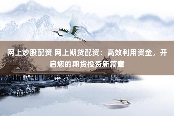 网上炒股配资 网上期货配资：高效利用资金，开启您的期货投资新篇章