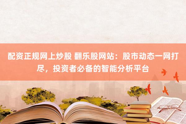 配资正规网上炒股 翻乐股网站：股市动态一网打尽，投资者必备的智能分析平台