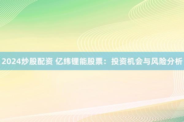 2024炒股配资 亿纬锂能股票：投资机会与风险分析