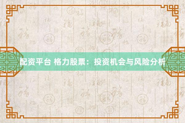 配资平台 格力股票：投资机会与风险分析