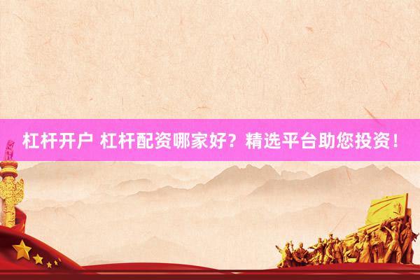 杠杆开户 杠杆配资哪家好？精选平台助您投资！