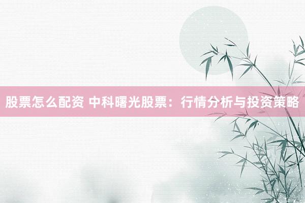 股票怎么配资 中科曙光股票：行情分析与投资策略