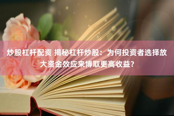 炒股杠杆配资 揭秘杠杆炒股：为何投资者选择放大资金效应来博取更高收益？