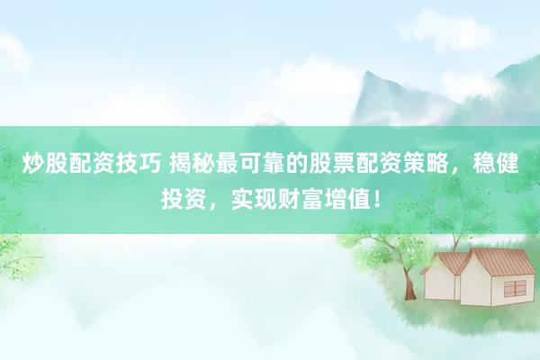 炒股配资技巧 揭秘最可靠的股票配资策略，稳健投资，实现财富增值！