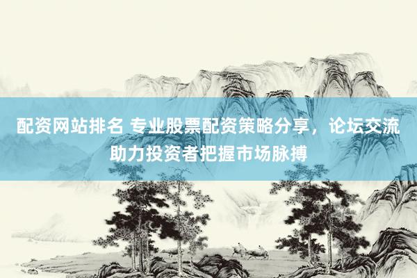 配资网站排名 专业股票配资策略分享，论坛交流助力投资者把握市场脉搏