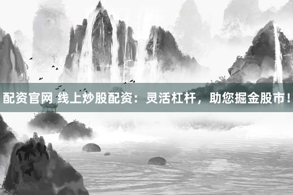 配资官网 线上炒股配资：灵活杠杆，助您掘金股市！