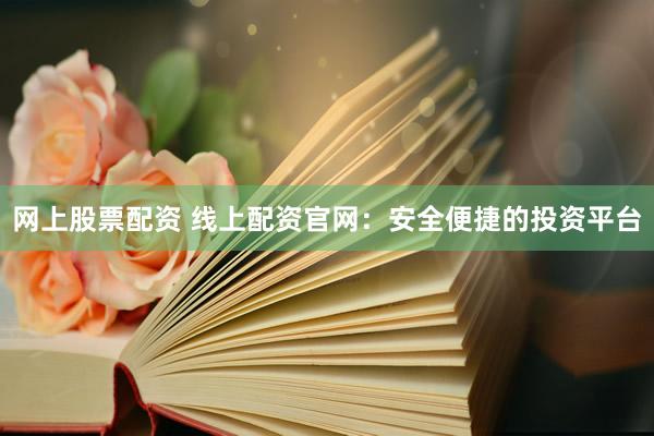 网上股票配资 线上配资官网：安全便捷的投资平台