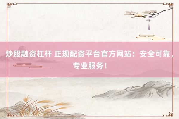 炒股融资杠杆 正规配资平台官方网站：安全可靠，专业服务！