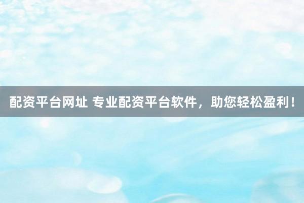 配资平台网址 专业配资平台软件，助您轻松盈利！
