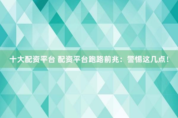 十大配资平台 配资平台跑路前兆：警惕这几点！