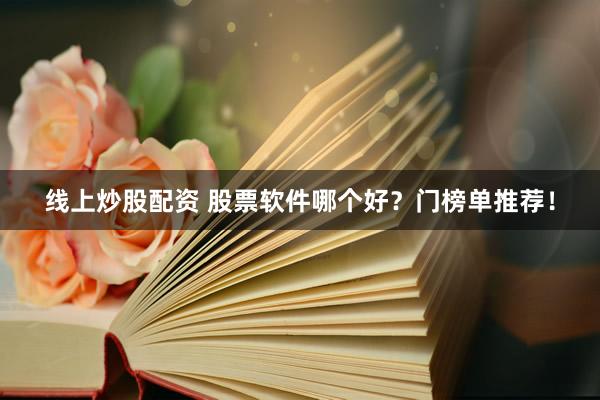 线上炒股配资 股票软件哪个好？门榜单推荐！