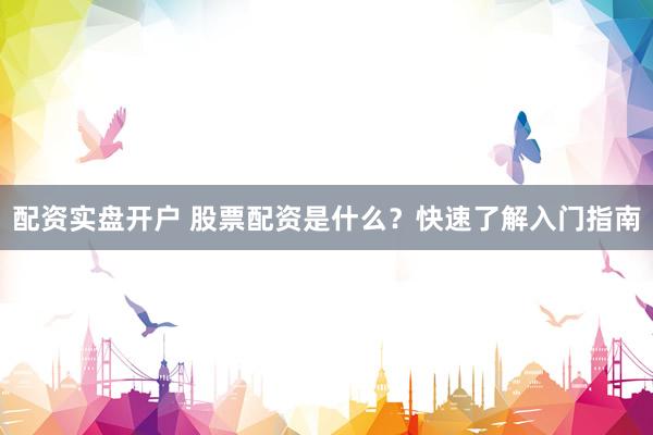 配资实盘开户 股票配资是什么？快速了解入门指南