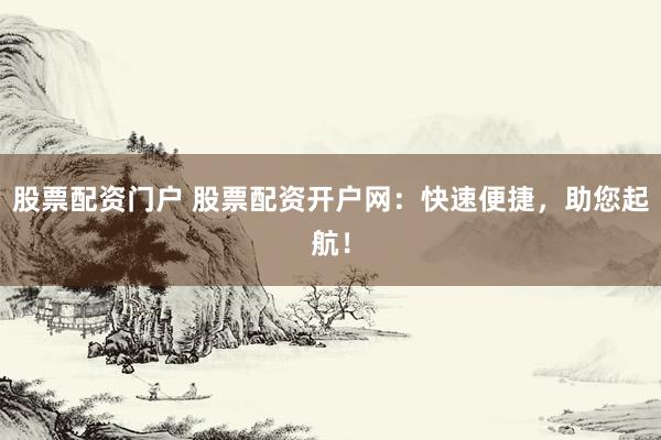 股票配资门户 股票配资开户网：快速便捷，助您起航！