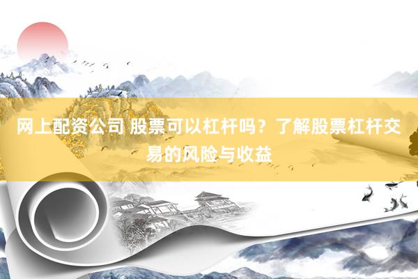 网上配资公司 股票可以杠杆吗？了解股票杠杆交易的风险与收益