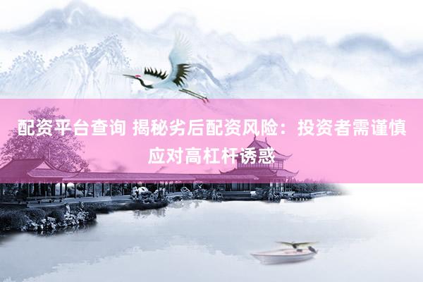 配资平台查询 揭秘劣后配资风险：投资者需谨慎应对高杠杆诱惑