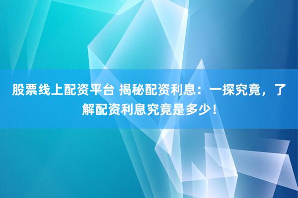股票线上配资平台 揭秘配资利息：一探究竟，了解配资利息究竟是多少！