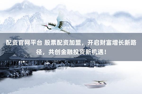 配资官网平台 股票配资加盟，开启财富增长新路径，共创金融投资新机遇！