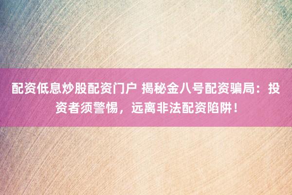配资低息炒股配资门户 揭秘金八号配资骗局：投资者须警惕，远离非法配资陷阱！
