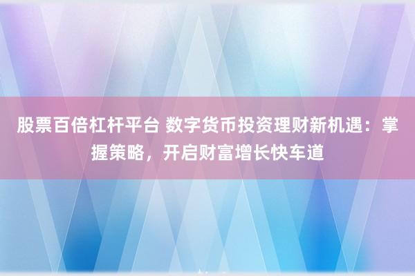 股票百倍杠杆平台 数字货币投资理财新机遇：掌握策略，开启财富增长快车道
