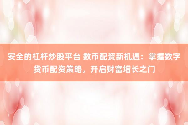安全的杠杆炒股平台 数币配资新机遇：掌握数字货币配资策略，开启财富增长之门