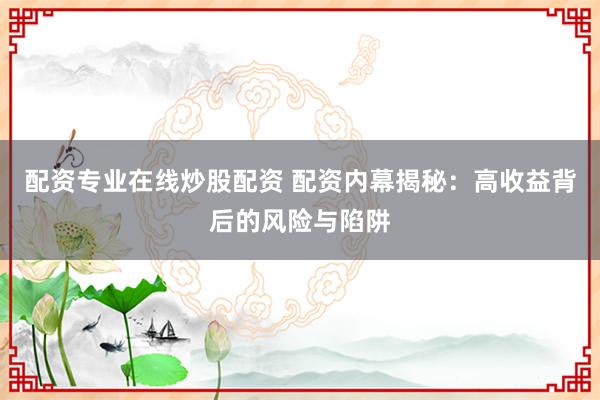配资专业在线炒股配资 配资内幕揭秘：高收益背后的风险与陷阱