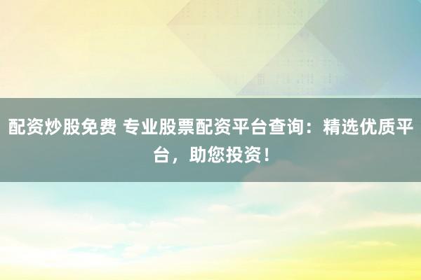 配资炒股免费 专业股票配资平台查询：精选优质平台，助您投资！