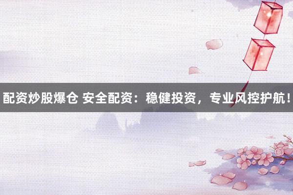 配资炒股爆仓 安全配资：稳健投资，专业风控护航！