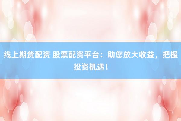 线上期货配资 股票配资平台：助您放大收益，把握投资机遇！