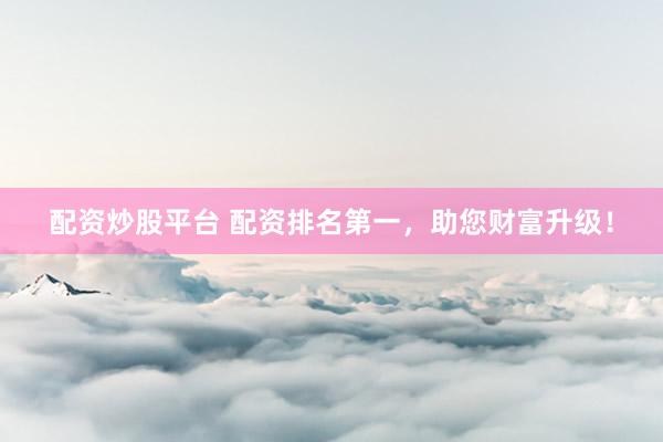 配资炒股平台 配资排名第一，助您财富升级！