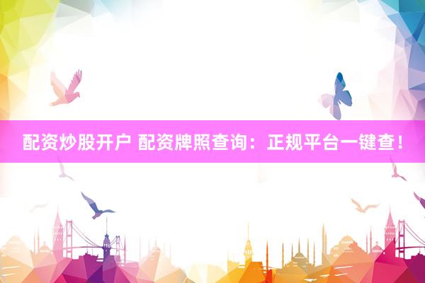 配资炒股开户 配资牌照查询：正规平台一键查！