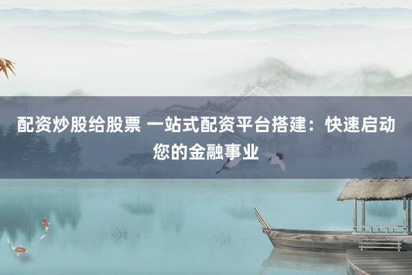 配资炒股给股票 一站式配资平台搭建：快速启动您的金融事业