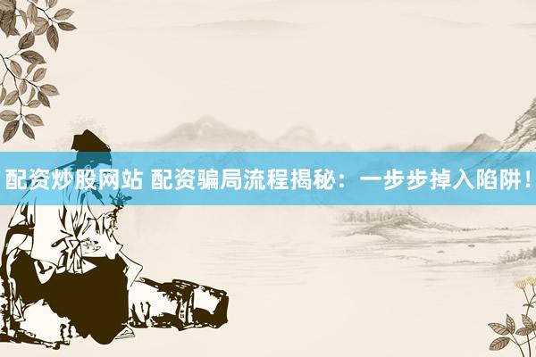 配资炒股网站 配资骗局流程揭秘：一步步掉入陷阱！