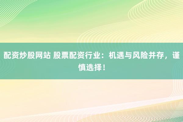 配资炒股网站 股票配资行业：机遇与风险并存，谨慎选择！
