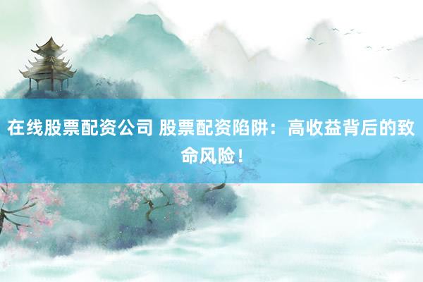 在线股票配资公司 股票配资陷阱：高收益背后的致命风险！