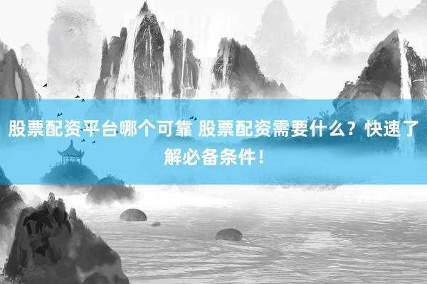 股票配资平台哪个可靠 股票配资需要什么？快速了解必备条件！